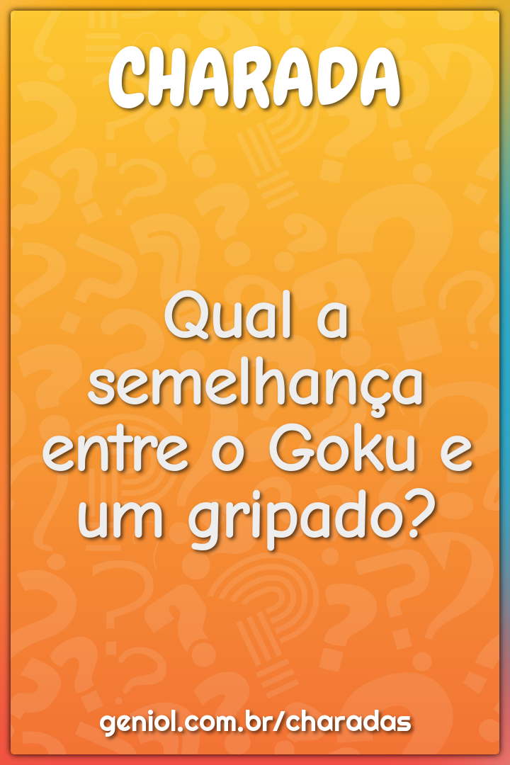 Qual a semelhança entre o Goku e um gripado?