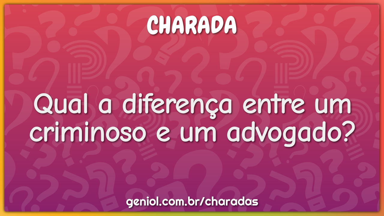 Qual a diferença entre um criminoso e um advogado?