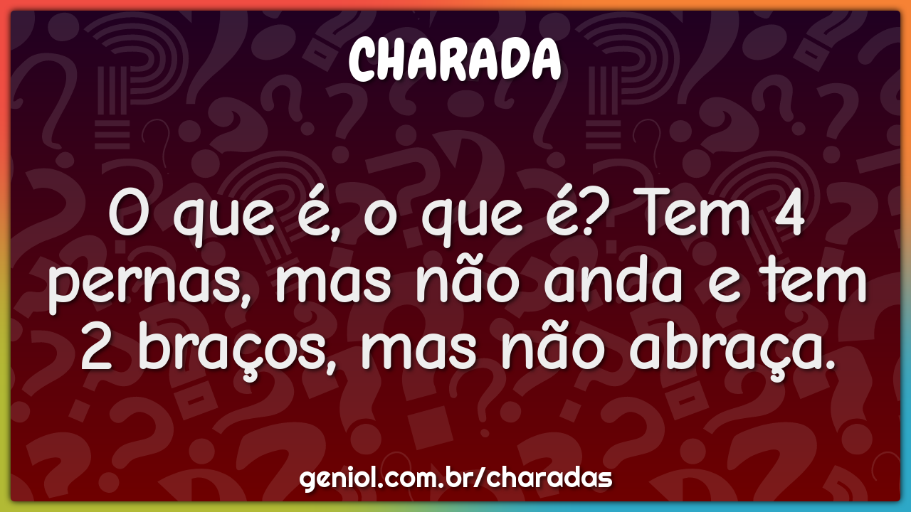 O que é, o que é? Tem 4 pernas, mas não anda e tem 2 braços, mas não...