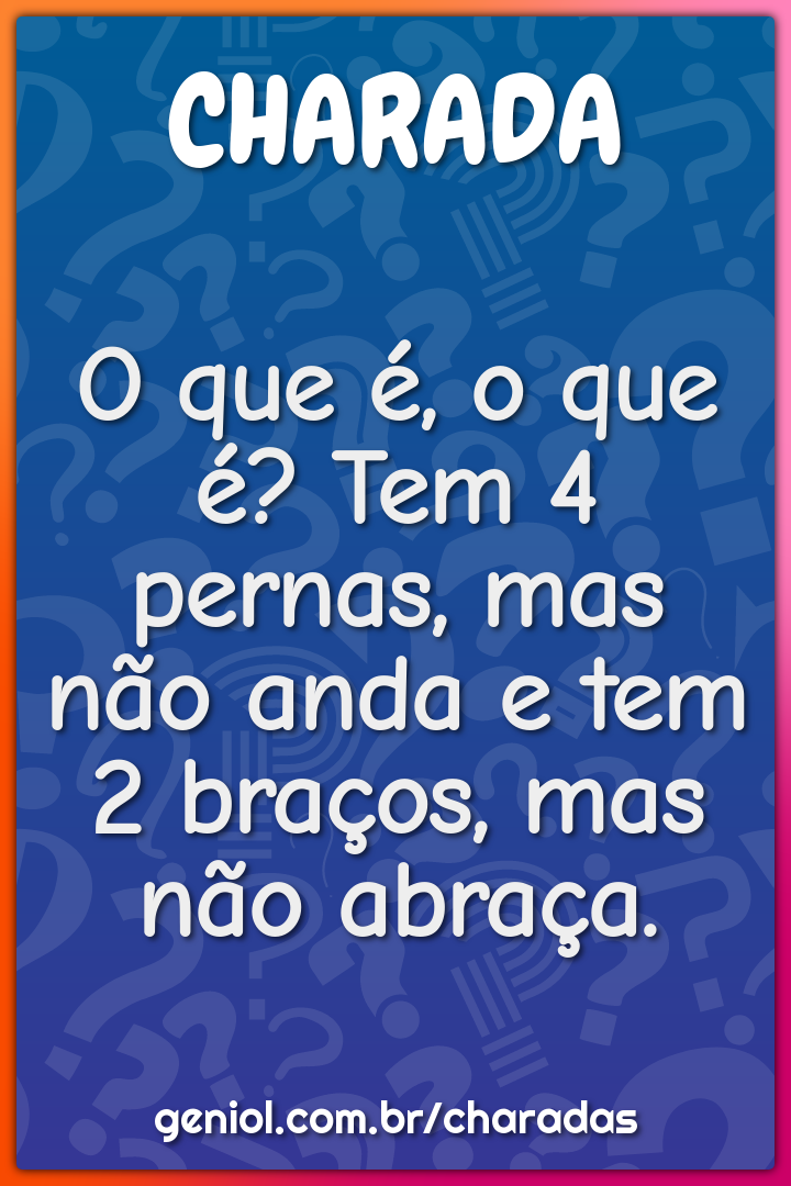 O que é, o que é? Tem 4 pernas, mas não anda e tem 2 braços, mas não...