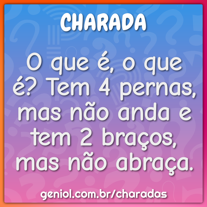 O que é, o que é? Tem 4 pernas, mas não anda e tem 2 braços, mas não ...