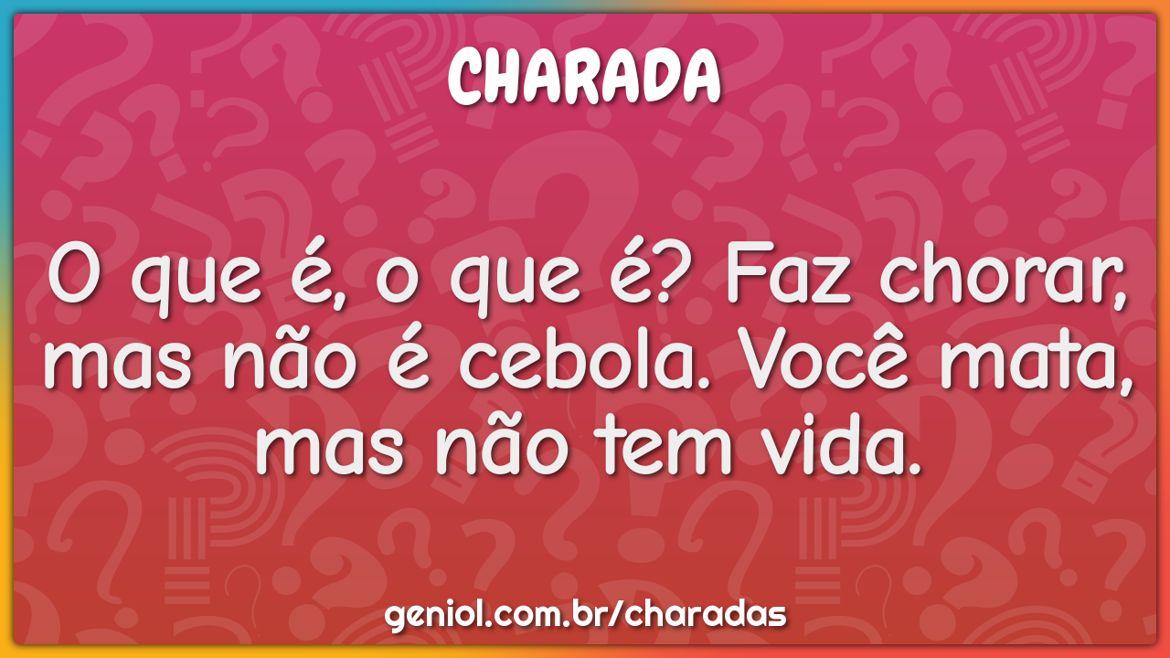 O que é, o que é? Faz chorar, mas não é cebola. Você mata, mas não tem...