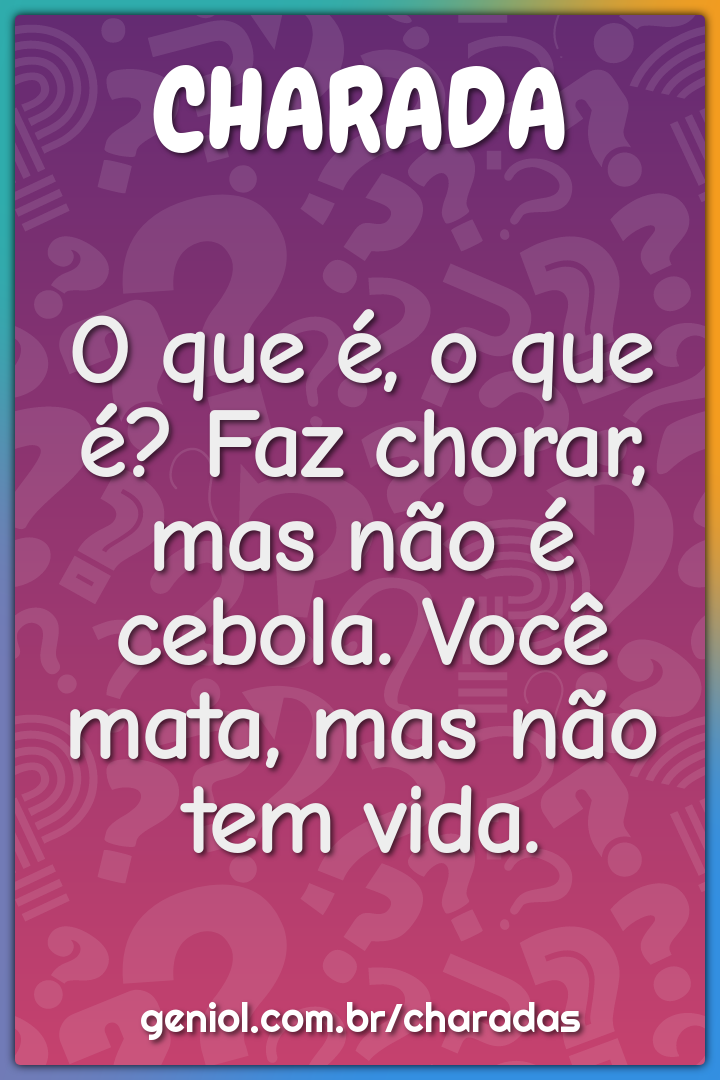 O que é, o que é? Faz chorar, mas não é cebola. Você mata, mas não tem...