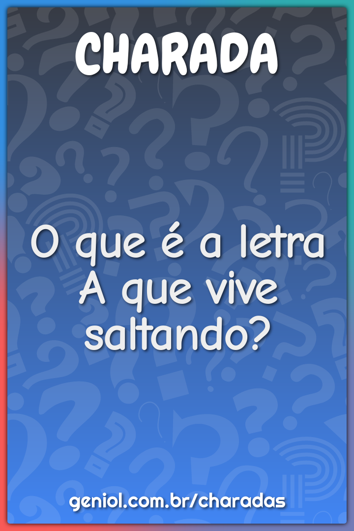 O que é a letra A que vive saltando?