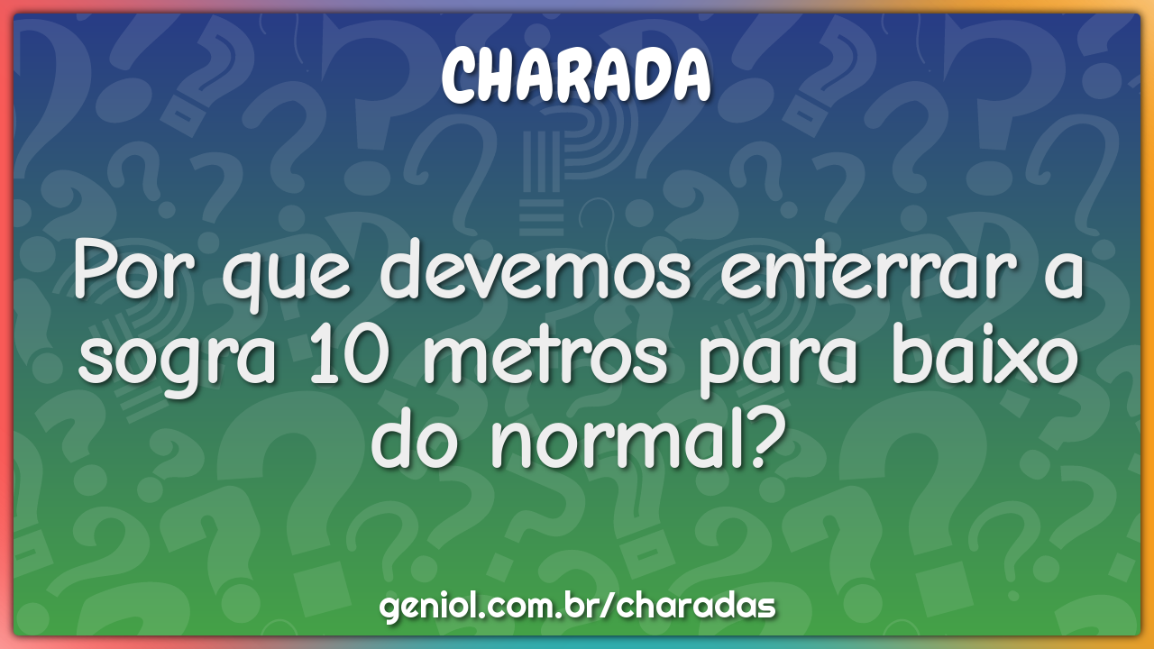 Por que devemos enterrar a sogra 10 metros para baixo do normal?