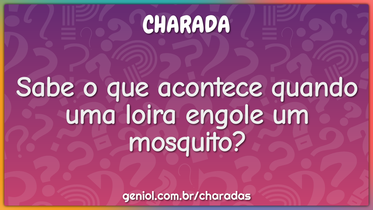 Sabe o que acontece quando uma loira engole um mosquito?