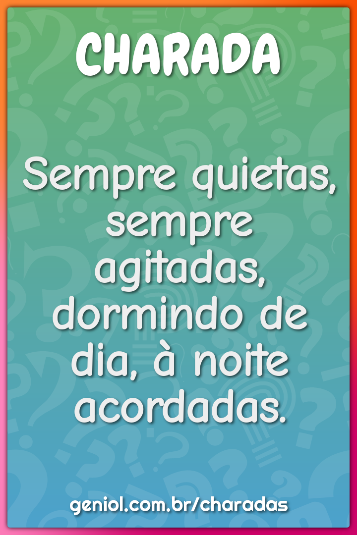 Sempre quietas, sempre agitadas, dormindo de dia, à noite acordadas.