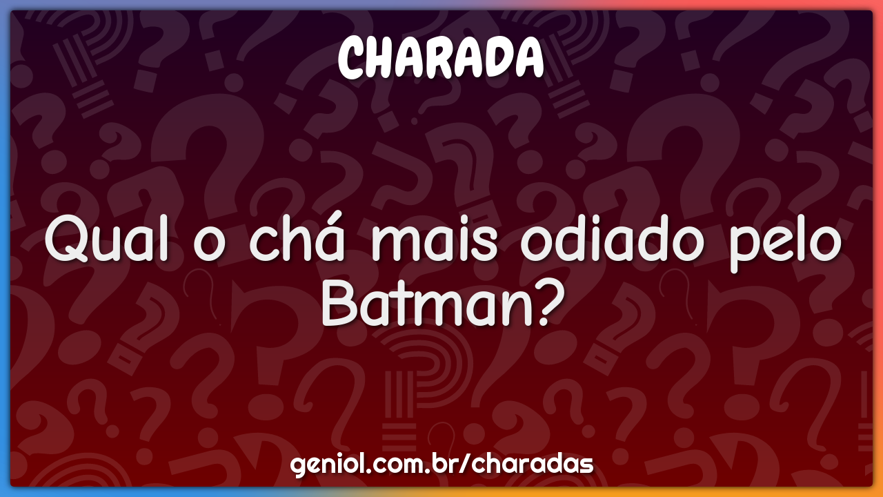 Qual o chá mais odiado pelo Batman?