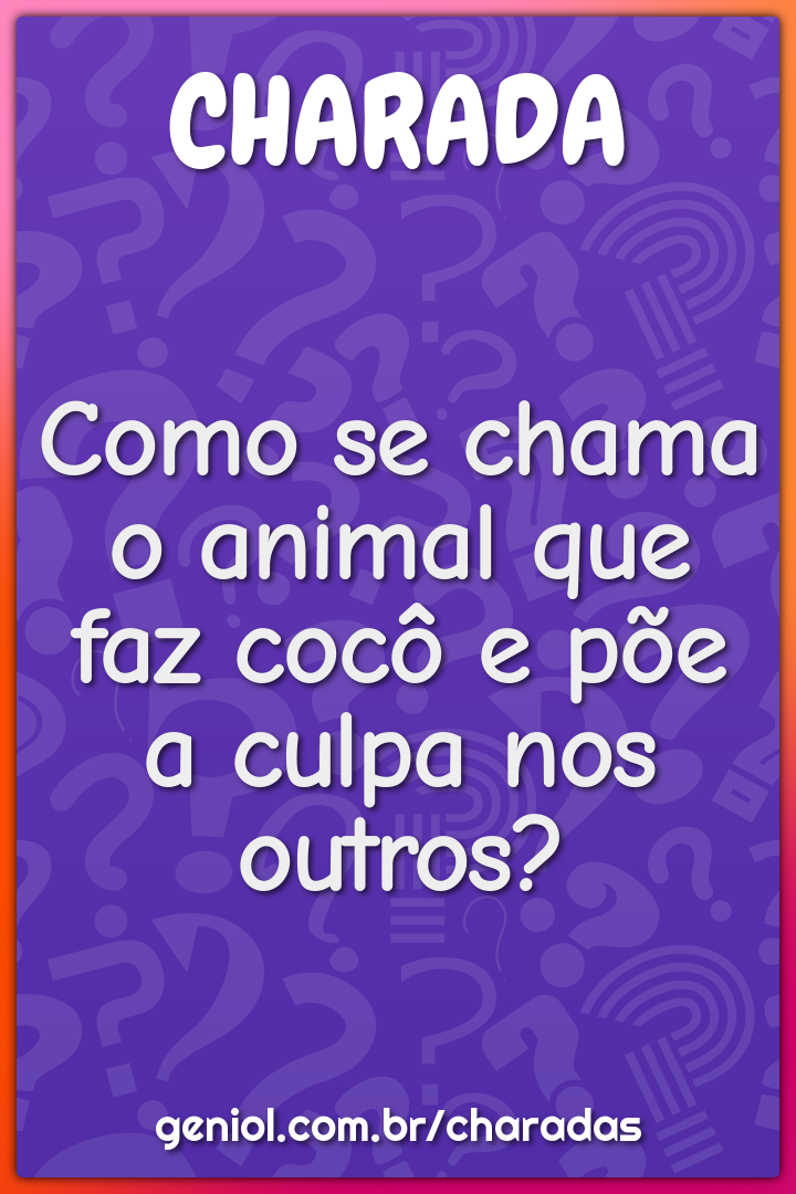 Como se chama o animal que faz cocô e põe a culpa nos outros?