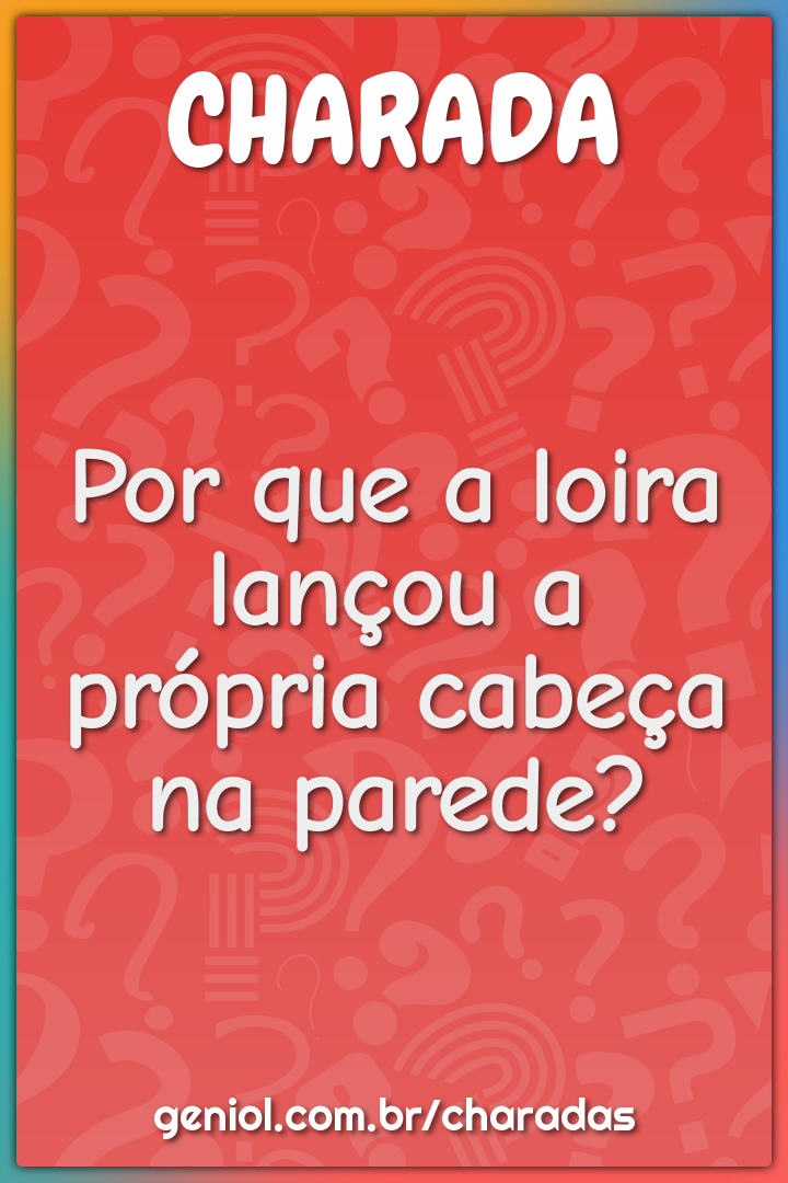 Por que a loira lançou a própria cabeça na parede?