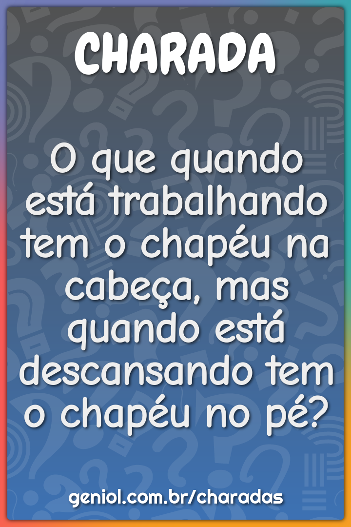 O que quando está trabalhando tem o chapéu na cabeça, mas quando está...