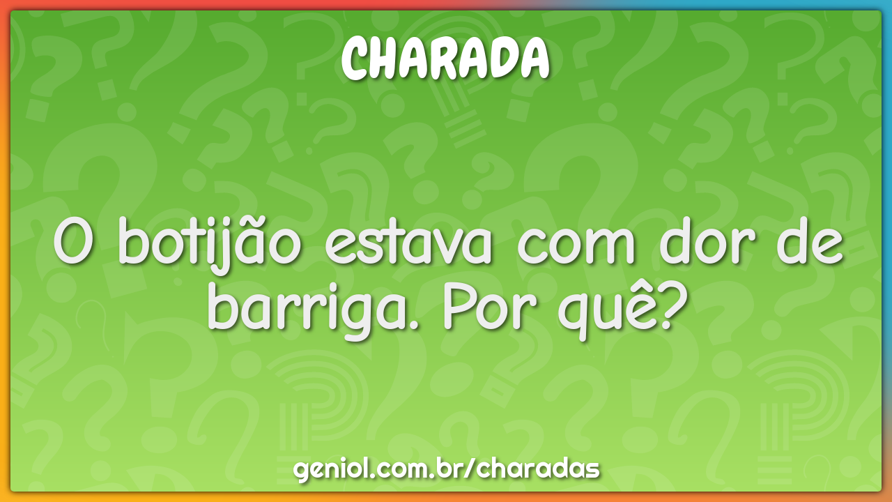 O botijão estava com dor de barriga. Por quê?