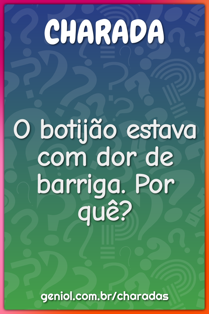 O botijão estava com dor de barriga. Por quê?