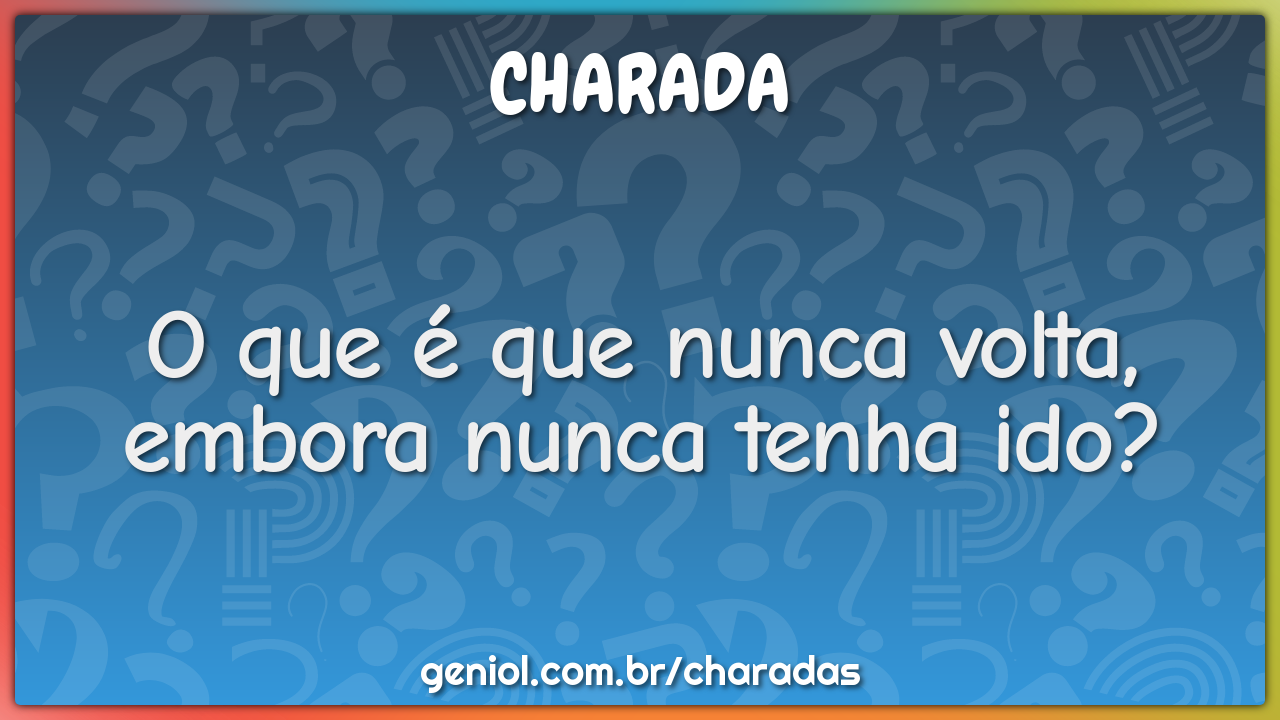 O que é que nunca volta, embora nunca tenha ido?