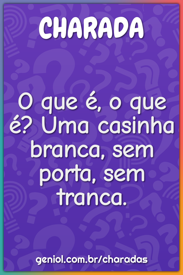 O que é, o que é? Uma casinha branca, sem porta, sem tranca.