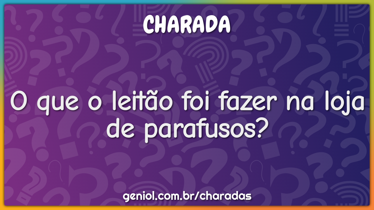 O que o leitão foi fazer na loja de parafusos?