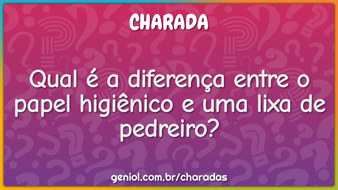 Qual é a diferença entre o papel higiênico e uma lixa de pedreiro?