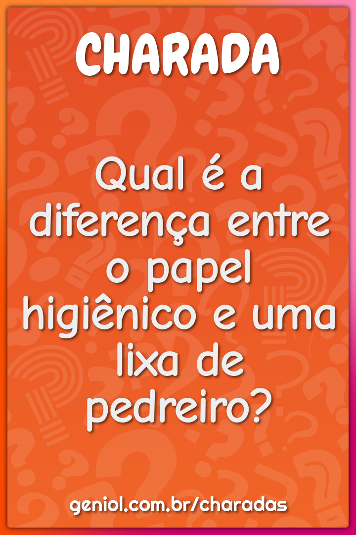 Qual é a diferença entre o papel higiênico e uma lixa de pedreiro?