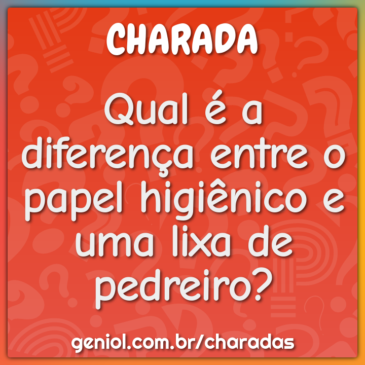 Qual é a diferença entre o papel higiênico e uma lixa de pedreiro?