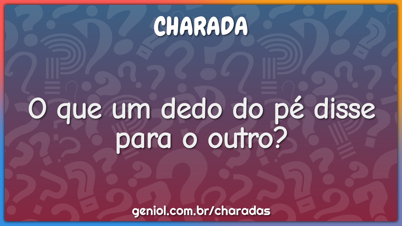 O que um dedo do pé disse para o outro?