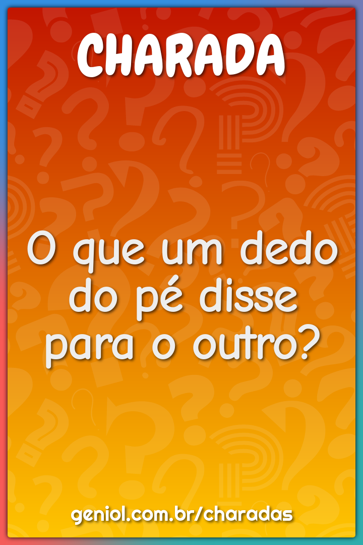 O que um dedo do pé disse para o outro?