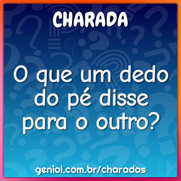 O que um dedo do pé disse para o outro?