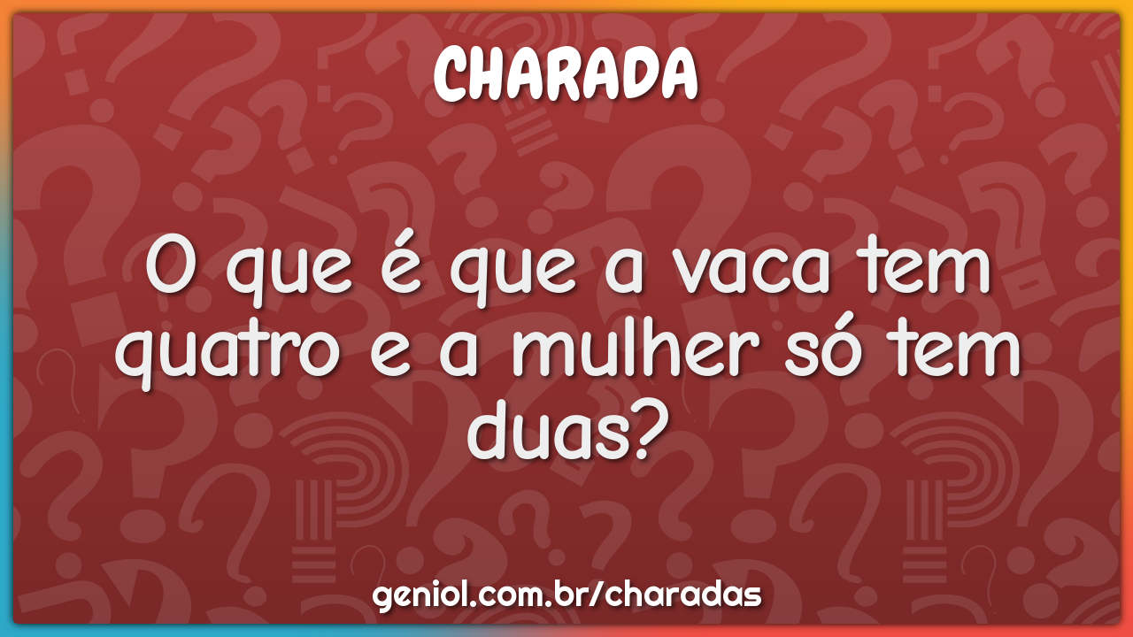 O que é que a vaca tem quatro e a mulher só tem duas?