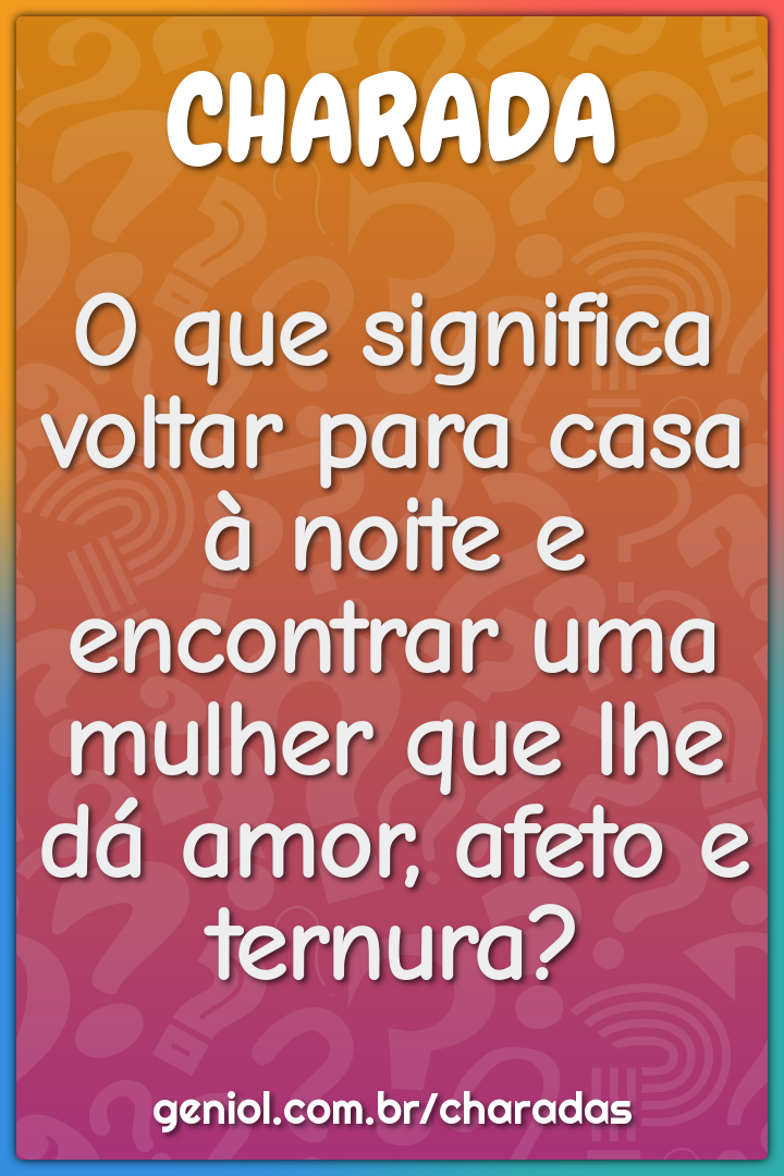 O que significa voltar para casa à noite e encontrar uma mulher que...