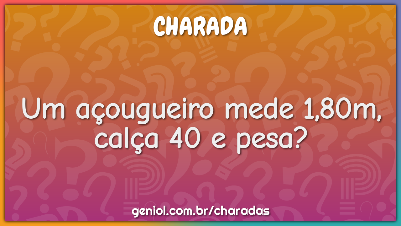 Um açougueiro mede 1,80m, calça 40 e pesa?