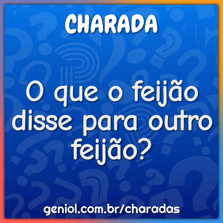 O que o feijão disse para outro feijão?