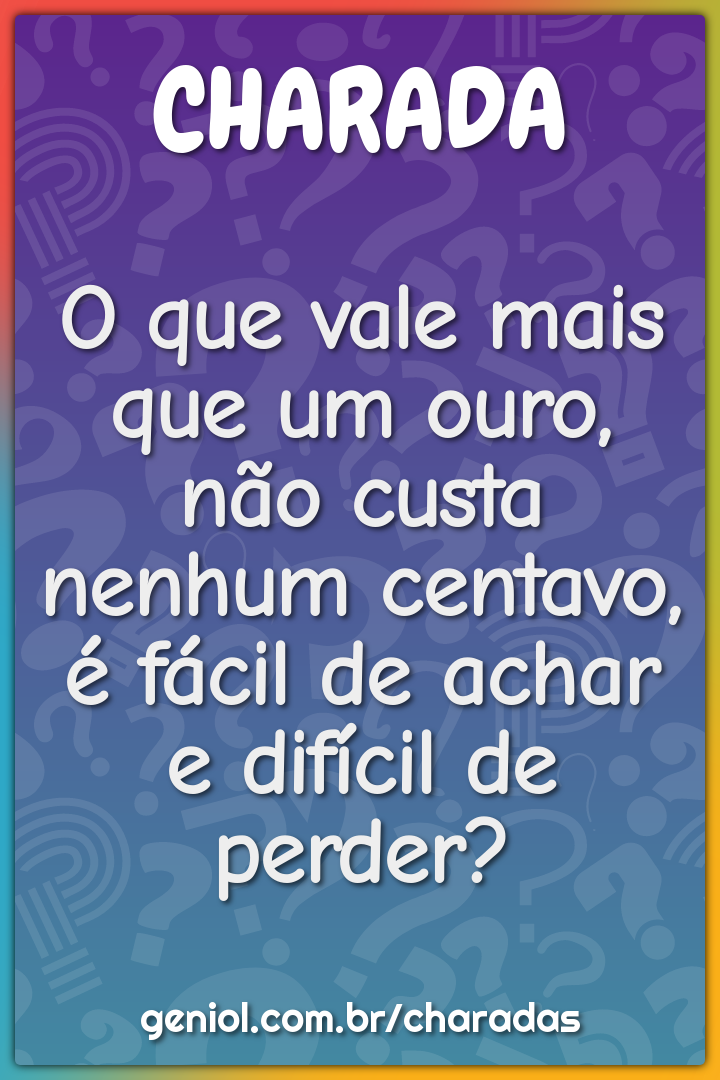 O que vale mais que um ouro, não custa nenhum centavo, é fácil de...