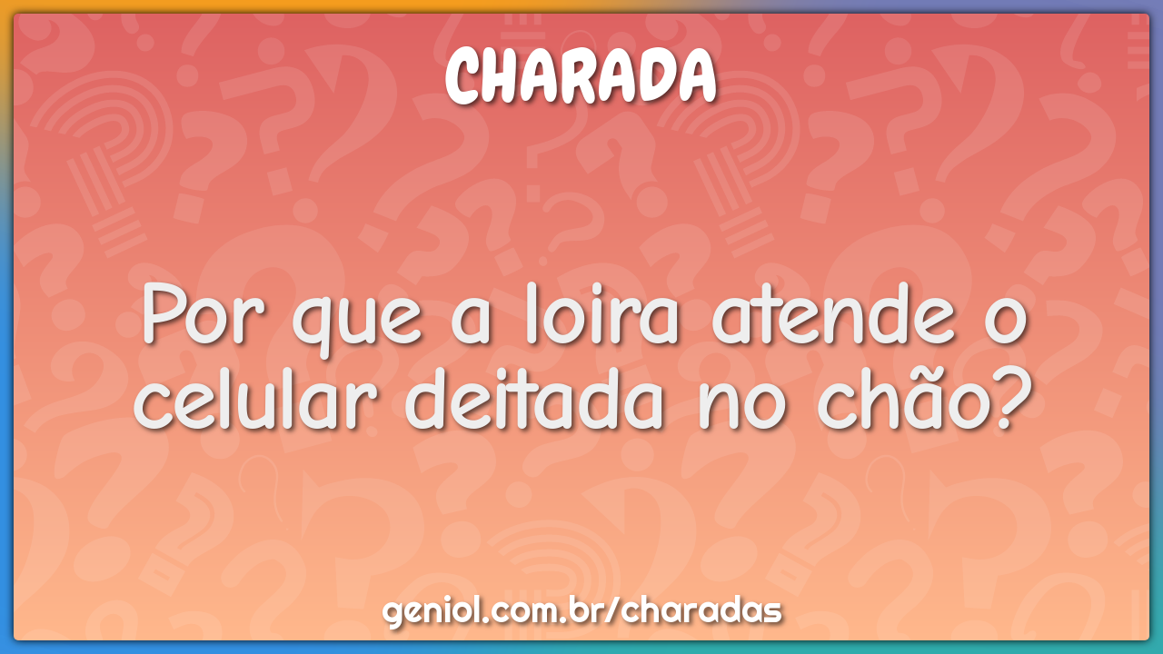 Por que a loira atende o celular deitada no chão?