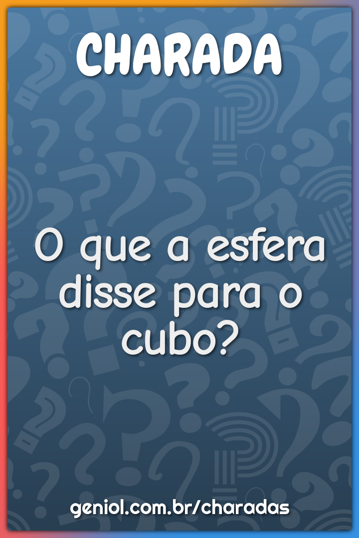 O que a esfera disse para o cubo?