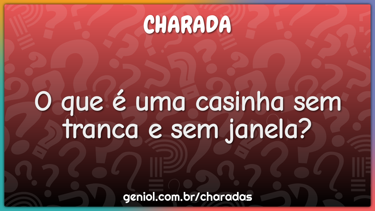 O que é uma casinha sem tranca e sem janela?