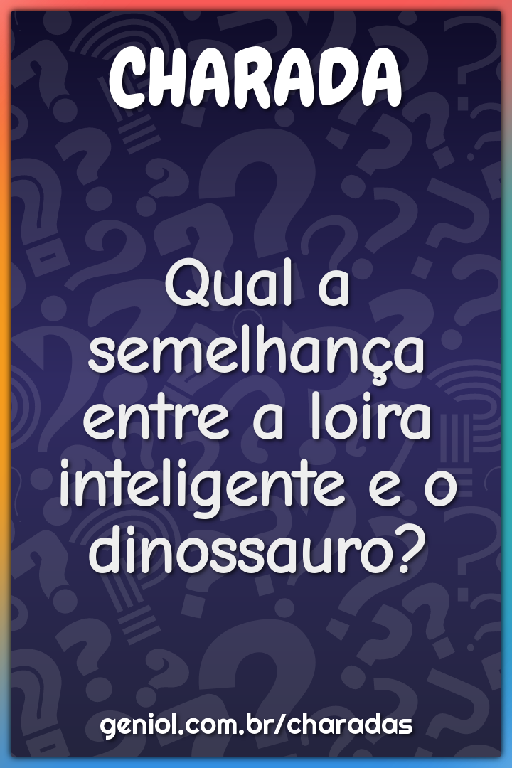 Qual a semelhança entre a loira inteligente e o dinossauro?