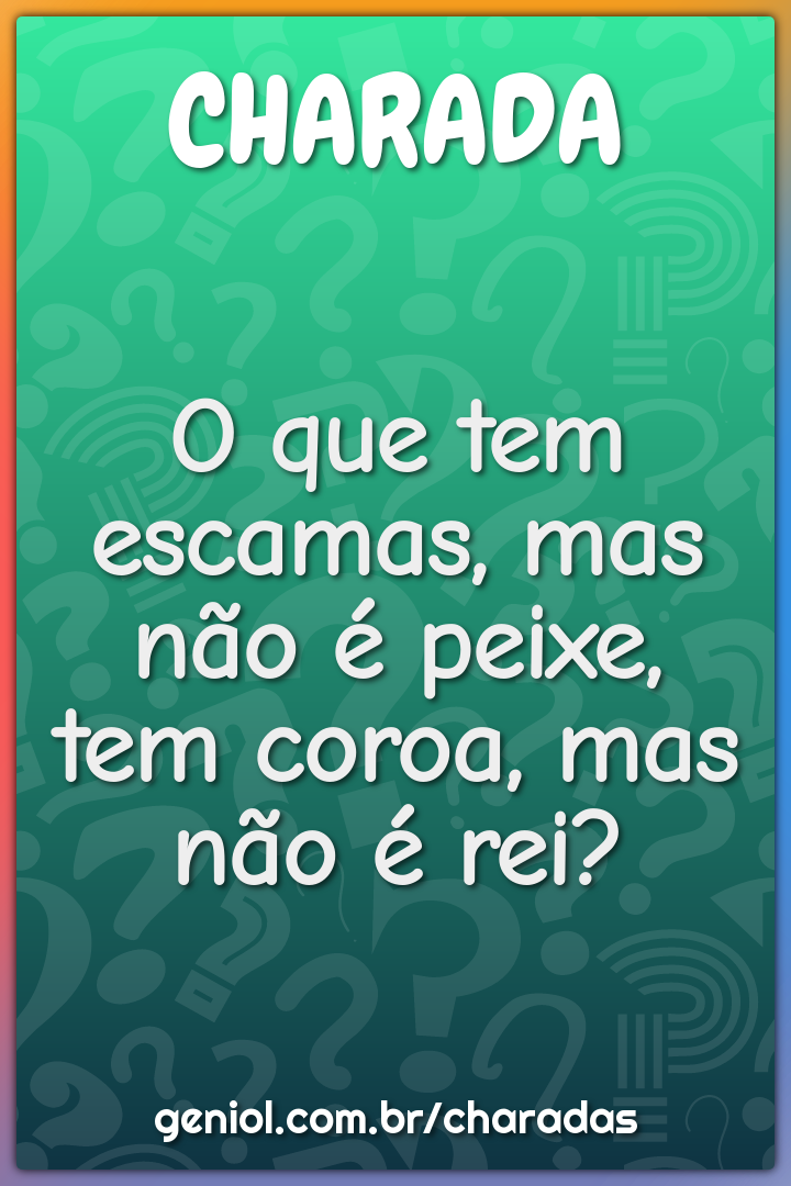 O que tem escamas, mas não é peixe, tem coroa, mas não é rei?