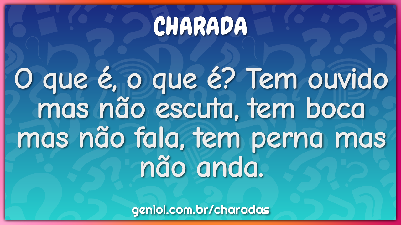 O que é, o que é? Tem ouvido mas não escuta, tem boca mas não fala,...