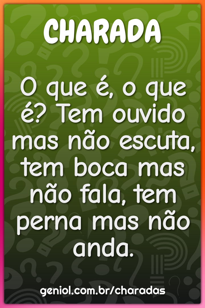 O que é, o que é? Tem ouvido mas não escuta, tem boca mas não fala,...