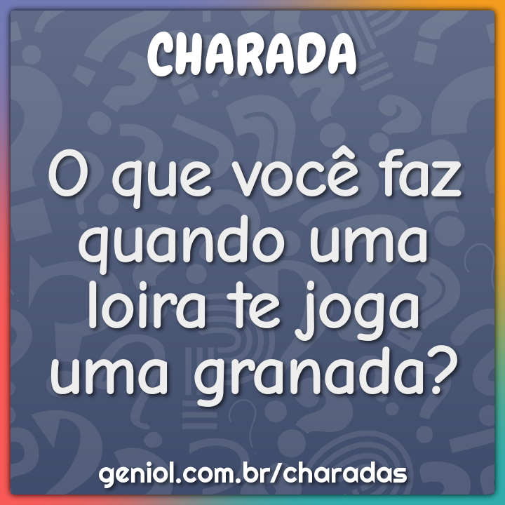 O que você faz quando uma loira joga uma granada em cima de você? - Charada  e Resposta - Geniol