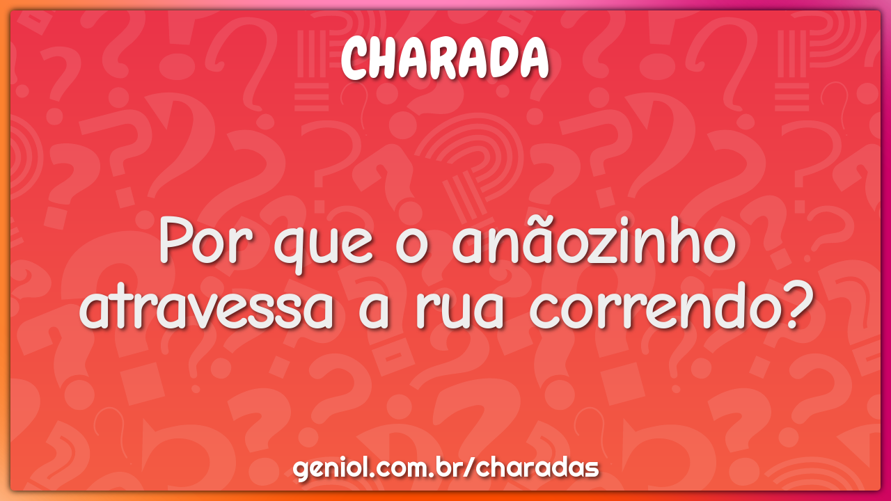 Por que o anãozinho atravessa a rua correndo?