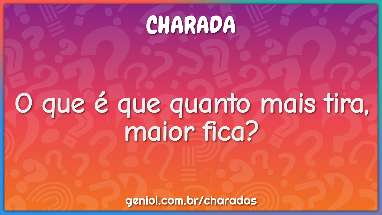 O que mais se tira mais aumenta? - Charada e Resposta - Geniol