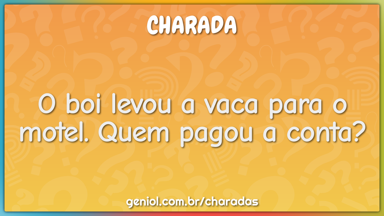 O boi levou a vaca para o motel. Quem pagou a conta?