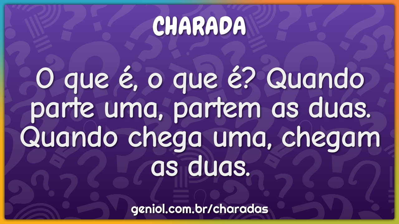 O que é, o que é? Quando parte uma, partem as duas. Quando chega uma,...