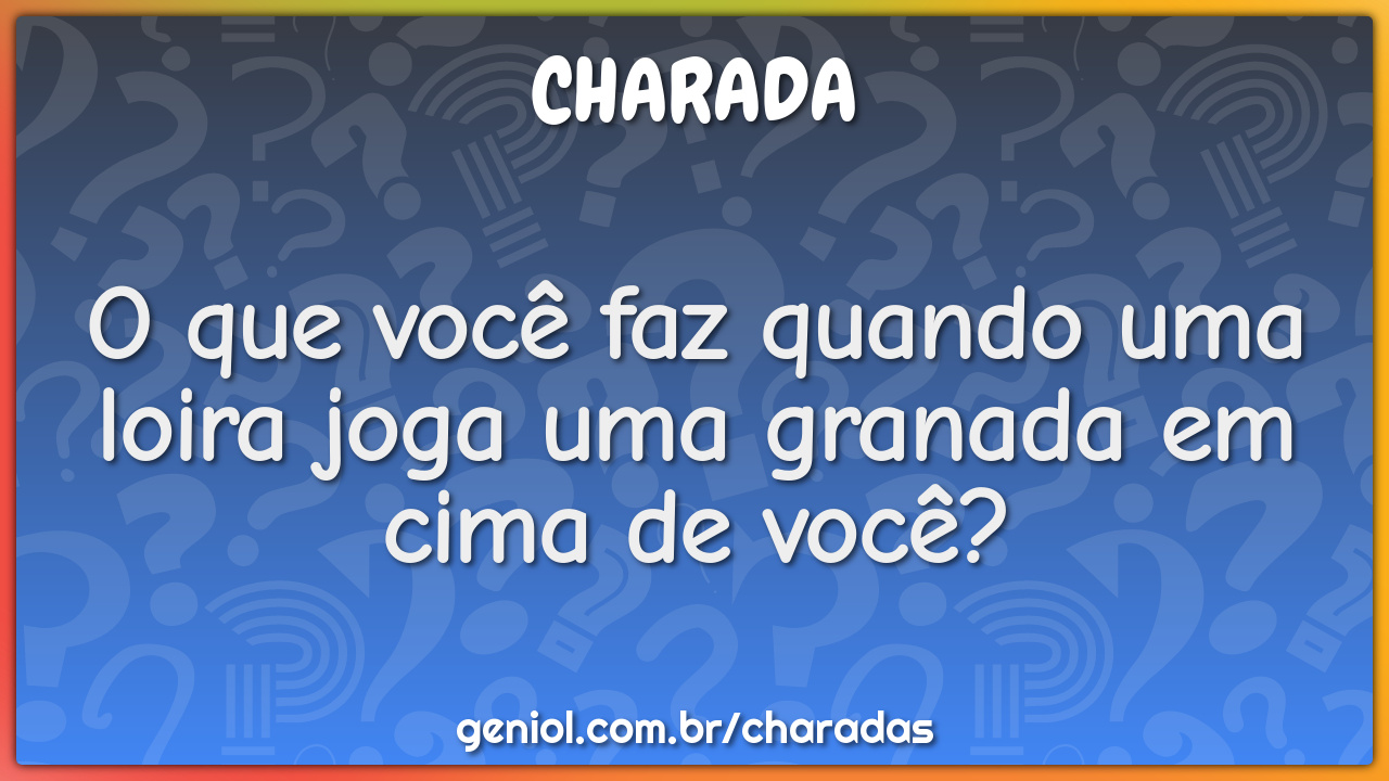 O que você faz quando uma loira joga uma granada em cima de você?