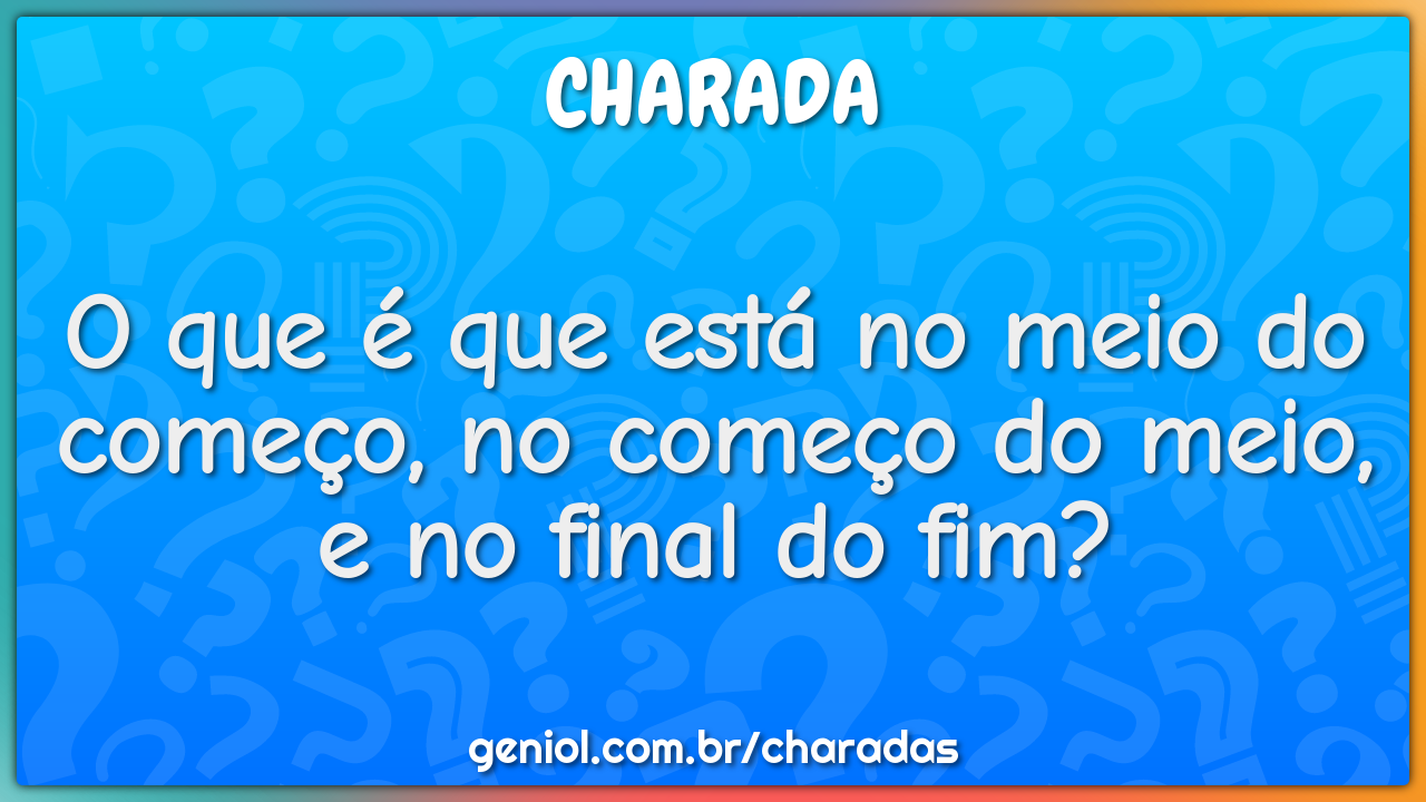 O que é que está no meio do começo, no começo do meio, e no final do...