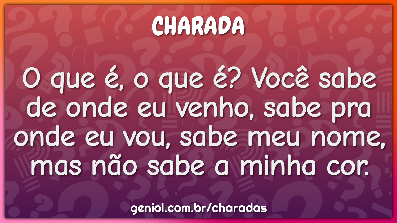 O que é, o que é? Você sabe de onde eu venho, sabe pra onde eu vou,...