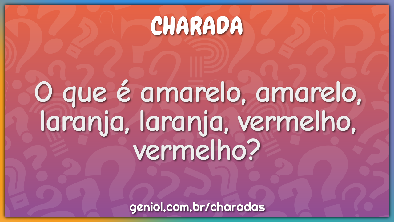 O que é amarelo, amarelo, laranja, laranja, vermelho, vermelho?
