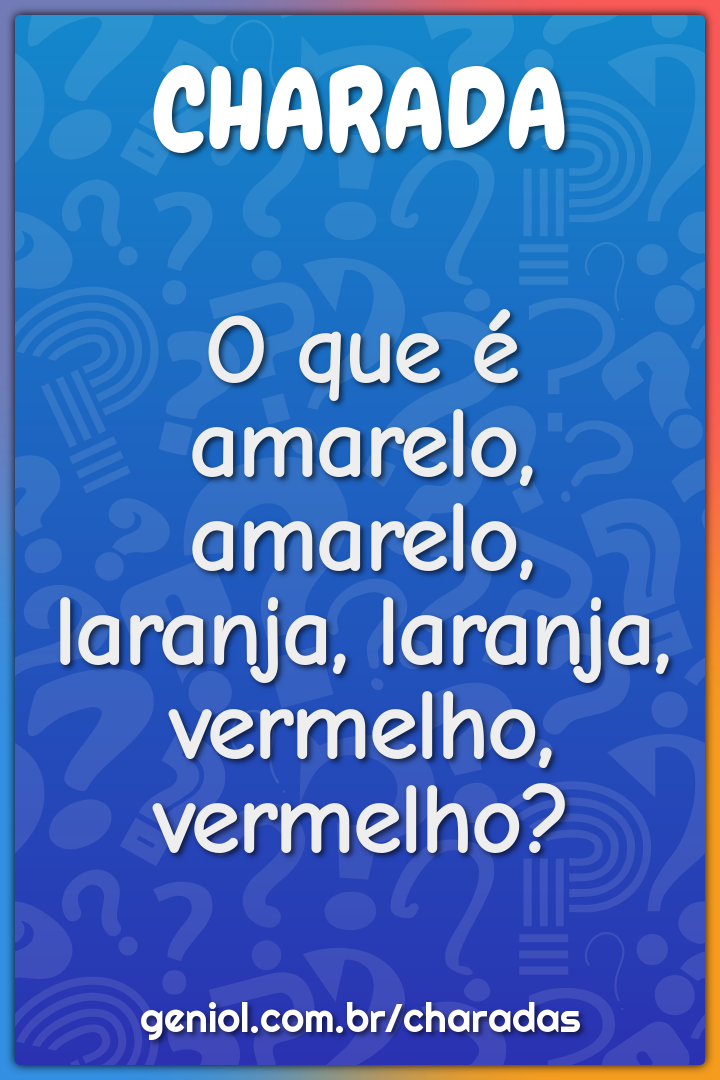 O que é amarelo, amarelo, laranja, laranja, vermelho, vermelho?