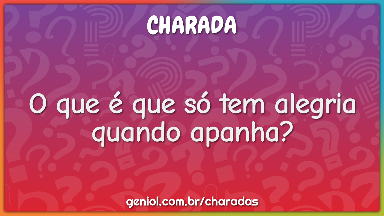 O que é que só tem alegria quando apanha?