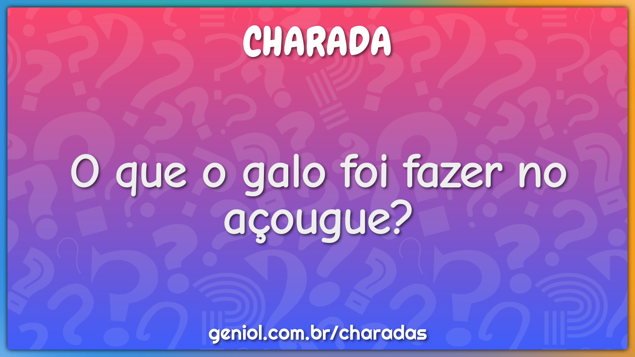 O que o galo foi fazer no açougue?